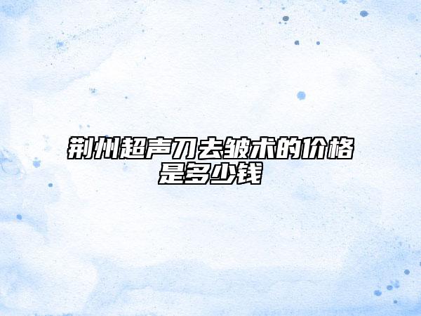 荆州超声刀去皱术的价格是多少钱