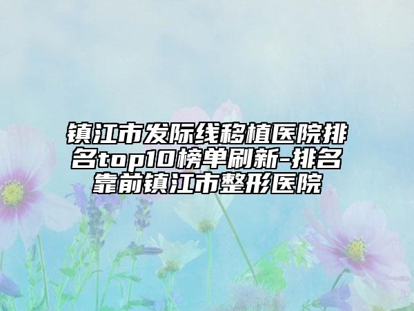 镇江市发际线移植医院排名top10榜单刷新-排名靠前镇江市整形医院