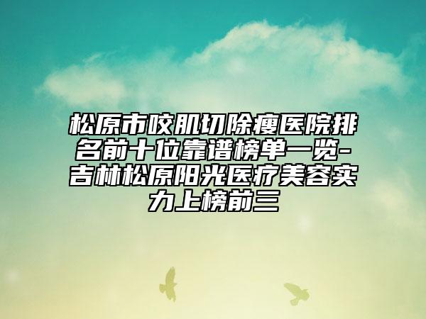 松原市咬肌切除瘦医院排名前十位靠谱榜单一览-吉林松原阳光医疗美容实力上榜前三