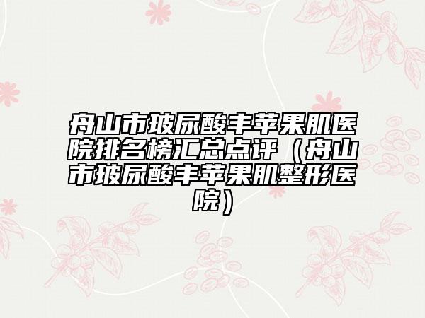 舟山市玻尿酸丰苹果肌医院排名榜汇总点评（舟山市玻尿酸丰苹果肌整形医院）