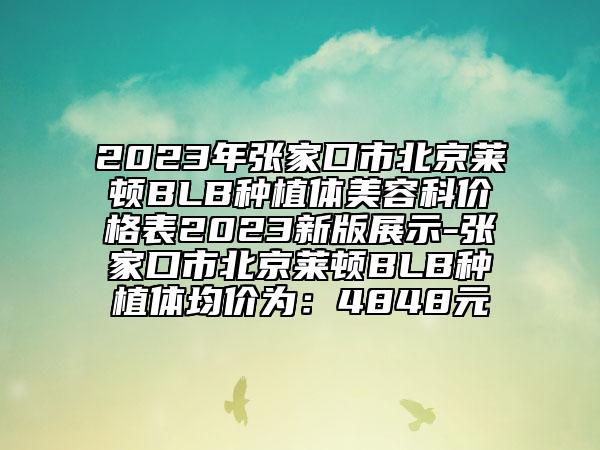 2023年张家口市北京莱顿BLB种植体美容科价格表2023新版展示-张家口市北京莱顿BLB种植体均价为：4848元