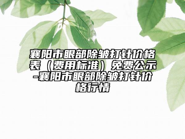 襄阳市眼部除皱打针价格表（费用标准）免费公示-襄阳市眼部除皱打针价格行情