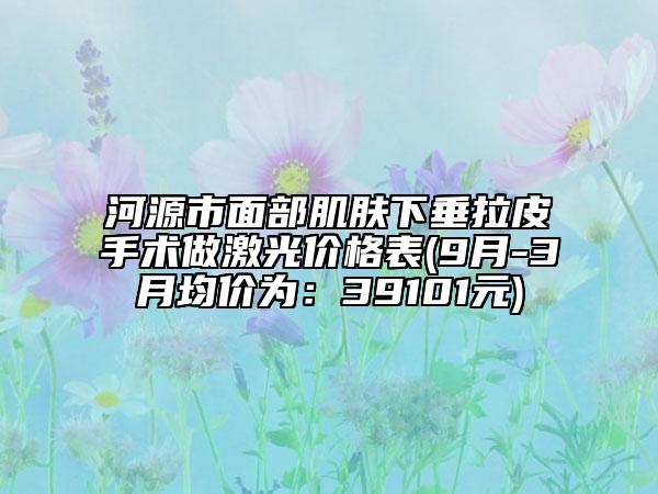 河源市面部肌肤下垂拉皮手术做激光价格表(9月-3月均价为：39101元)