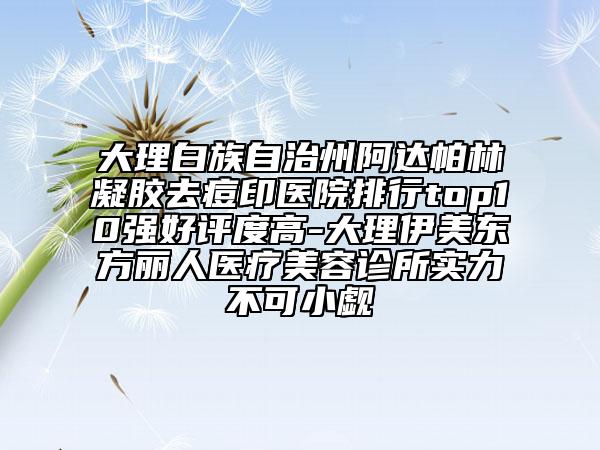 大理白族自治州阿达帕林凝胶去痘印医院排行top10强好评度高-大理伊美东方丽人医疗美容诊所实力不可小觑