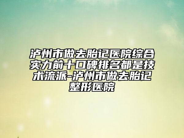 泸州市做去胎记医院综合实力前十口碑排名都是技术流派-泸州市做去胎记整形医院