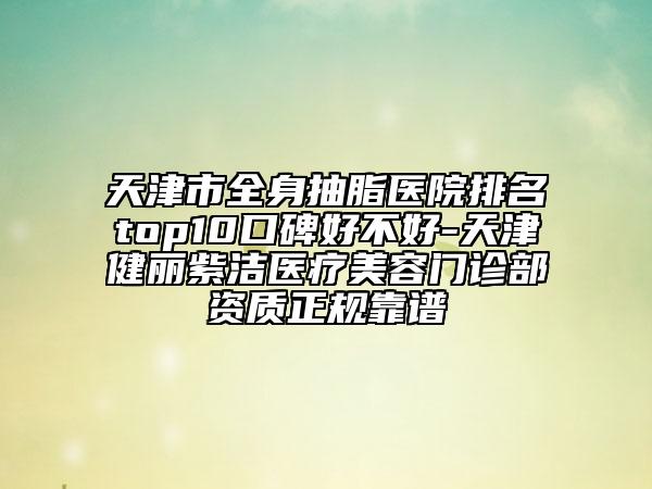 天津市全身抽脂医院排名top10口碑好不好-天津健丽紫洁医疗美容门诊部资质正规靠谱