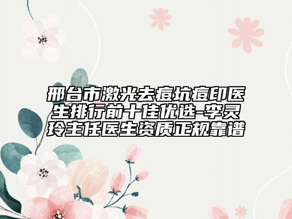邢台市激光去痘坑痘印医生排行前十佳优选-李灵玲主任医生资质正规靠谱