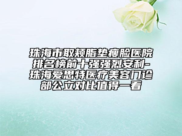 珠海市取颊脂垫瘦脸医院排名榜前十强强烈安利-珠海爱思特医疗美容门诊部公立对比值得一看