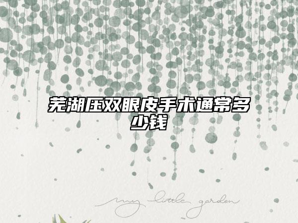 芜湖压双眼皮手术通常多少钱