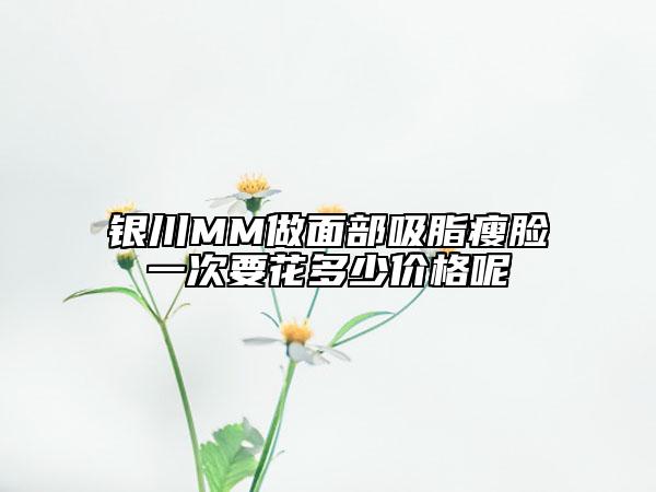 银川MM做面部吸脂瘦脸一次要花多少价格呢
