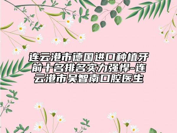 连云港市德国进口种植牙前十名排名实力强悍-连云港市吴智南口腔医生