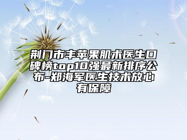 荆门市丰苹果肌术医生口碑榜top10强最新排序公布-郑海军医生技术放心有保障