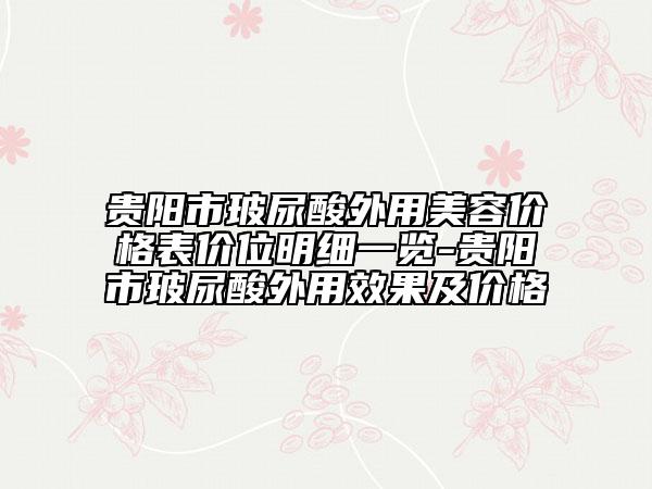 贵阳市玻尿酸外用美容价格表价位明细一览-贵阳市玻尿酸外用效果及价格