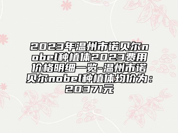 2023年温州市诺贝尔nobel种植体2023费用价格明细一览-温州市诺贝尔nobel种植体均价为：20371元