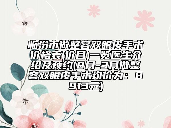 临汾市做整容双眼皮手术价格表(价目)一览医生介绍及预约(8月-3月做整容双眼皮手术均价为：8913元)