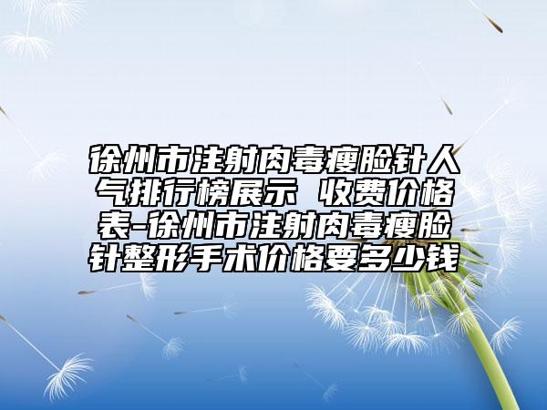徐州市注射肉毒瘦脸针人气排行榜展示 收费价格表-徐州市注射肉毒瘦脸针整形手术价格要多少钱