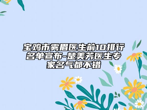 宝鸡市雾眉医生前10排行名单宣布-楚美芳医生专家名气都不错