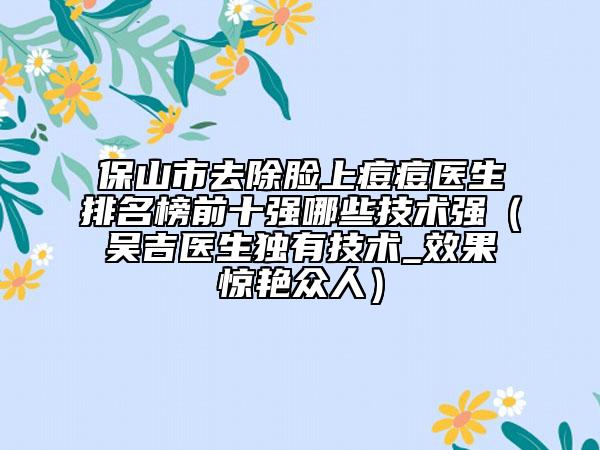 保山市去除脸上痘痘医生排名榜前十强哪些技术强（吴吉医生独有技术_效果惊艳众人）