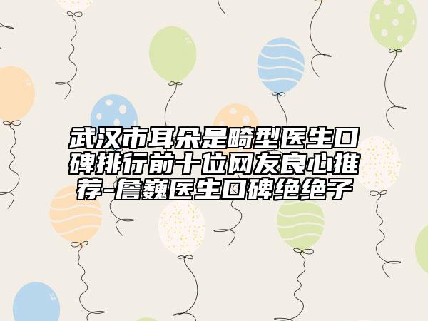 武汉市耳朵是畸型医生口碑排行前十位网友良心推荐-詹巍医生口碑绝绝子