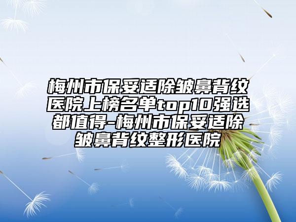 梅州市保妥适除皱鼻背纹医院上榜名单top10强选都值得-梅州市保妥适除皱鼻背纹整形医院