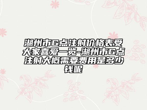 湖州市G点注射价格表受大家喜爱一览-湖州市G点注射大概需要费用是多少钱呢