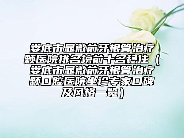娄底市显微前牙根管治疗颗医院排名榜前十名稳住（娄底市显微前牙根管治疗颗口腔医院坐诊专家口碑及风格一览）