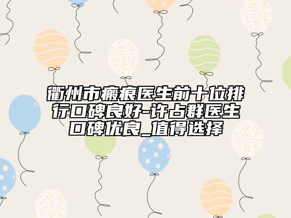 衢州市瘢痕医生前十位排行口碑良好-许占群医生口碑优良_值得选择