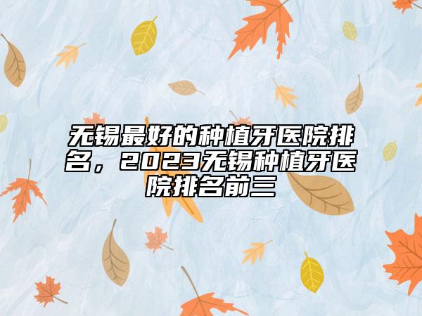 无锡最好的种植牙医院排名，2023无锡种植牙医院排名前三