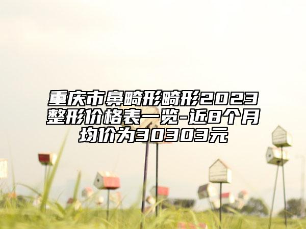 重庆市鼻畸形畸形2023整形价格表一览-近8个月均价为30303元