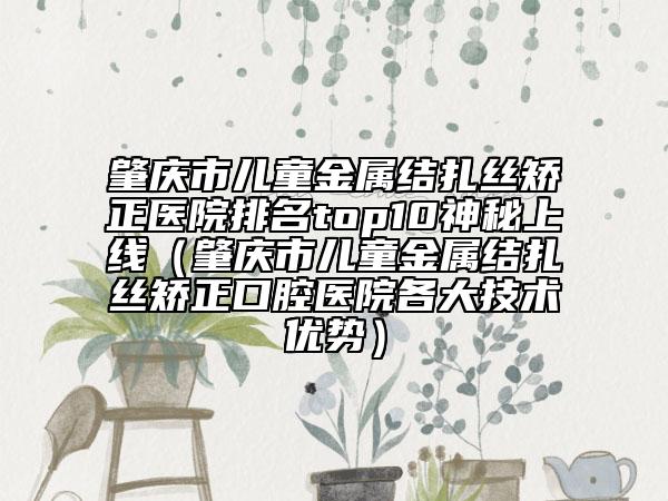 肇庆市儿童金属结扎丝矫正医院排名top10神秘上线（肇庆市儿童金属结扎丝矫正口腔医院各大技术优势）