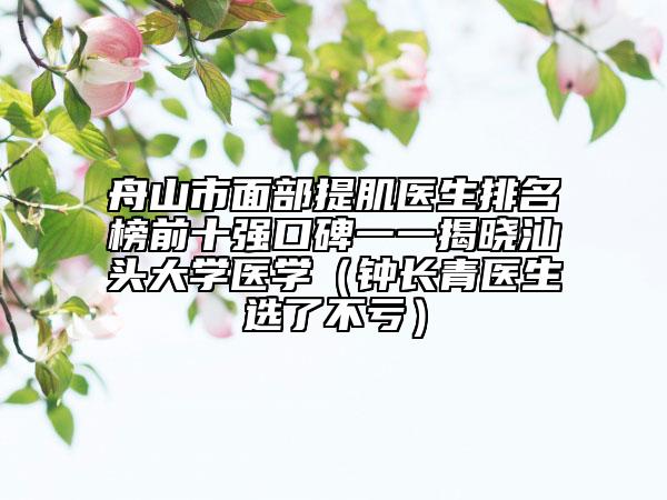 舟山市面部提肌医生排名榜前十强口碑一一揭晓汕头大学医学（钟长青医生选了不亏）