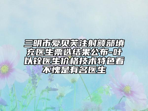 三明市爱贝芙注射额部填充医生票选结果公布-叶以铨医生价格技术特色看不愧是有名医生