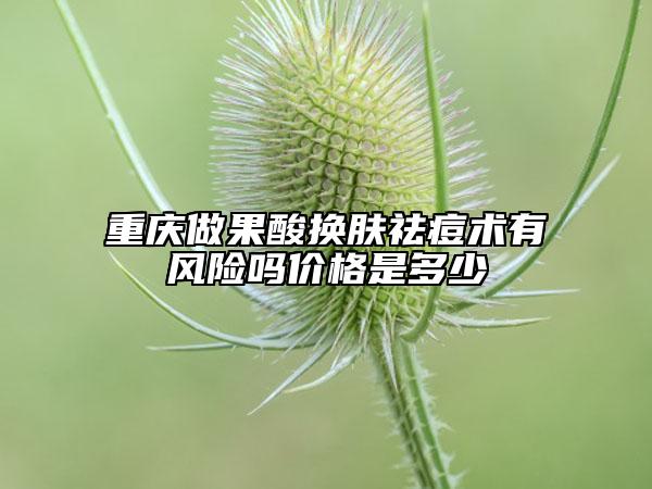 重庆做果酸换肤祛痘术有风险吗价格是多少