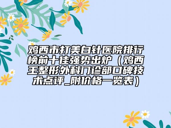 鸡西市打美白针医院排行榜前十佳强势出炉（鸡西王整形外科门诊部口碑技术点评_附价格一览表）
