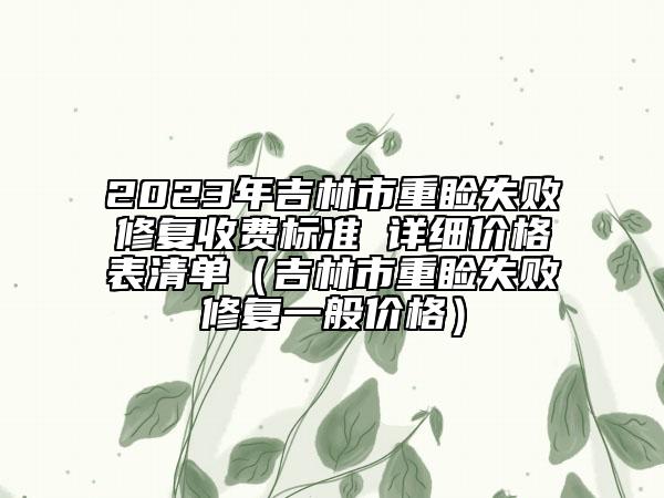 2023年吉林市重睑失败修复收费标准 详细价格表清单（吉林市重睑失败修复一般价格）