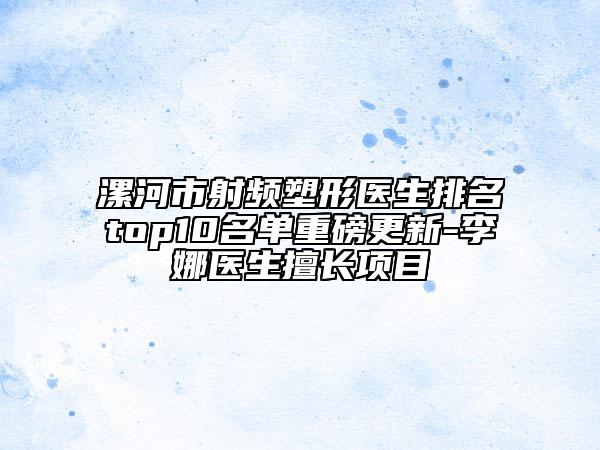 漯河市射频塑形医生排名top10名单重磅更新-李娜医生擅长项目