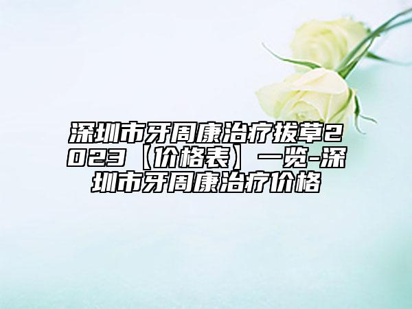 深圳市牙周康治疗拔草2023【价格表】一览-深圳市牙周康治疗价格