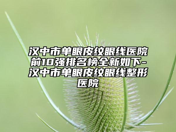 汉中市单眼皮纹眼线医院前10强排名榜全新如下-汉中市单眼皮纹眼线整形医院