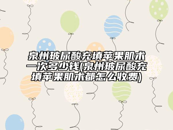 泉州玻尿酸充填苹果肌术一次多少钱(泉州玻尿酸充填苹果肌术都怎么收费)