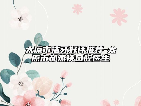 太原市洁牙好评推荐-太原市郝燕侠口腔医生