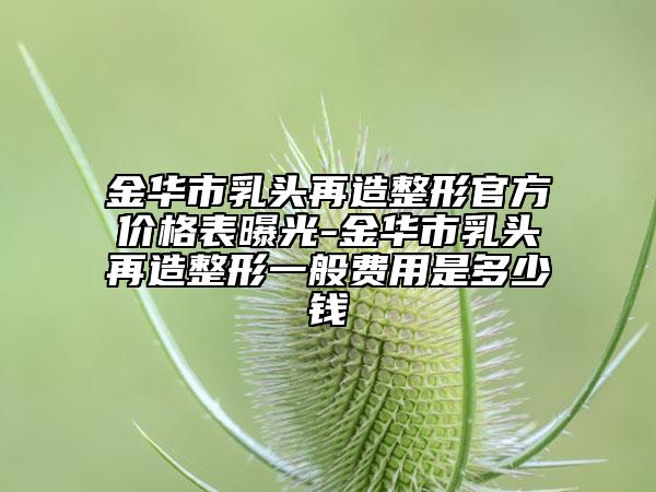 金华市乳头再造整形官方价格表曝光-金华市乳头再造整形一般费用是多少钱