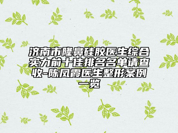 济南市隆鼻硅胶医生综合实力前十佳排名名单请查收-陈凤霞医生整形案例一览
