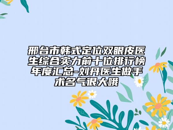 邢台市韩式定位双眼皮医生综合实力前十位排行榜年度汇总-刘丹医生做手术名气很大哦