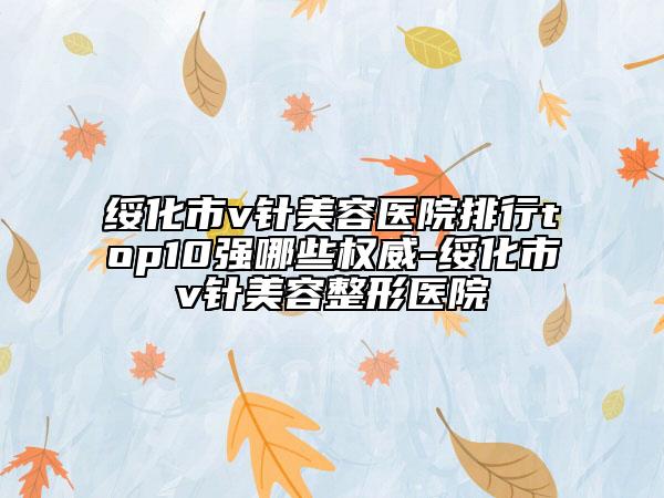 绥化市v针美容医院排行top10强哪些权威-绥化市v针美容整形医院