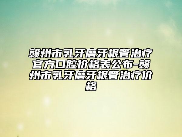 赣州市乳牙磨牙根管治疗官方口腔价格表公布-赣州市乳牙磨牙根管治疗价格