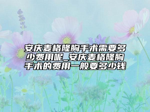 安庆麦格隆胸手术需要多少费用呢_安庆麦格隆胸手术的费用一般要多少钱