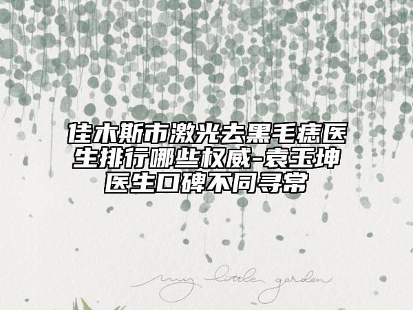 佳木斯市激光去黑毛痣医生排行哪些权威-袁玉坤医生口碑不同寻常