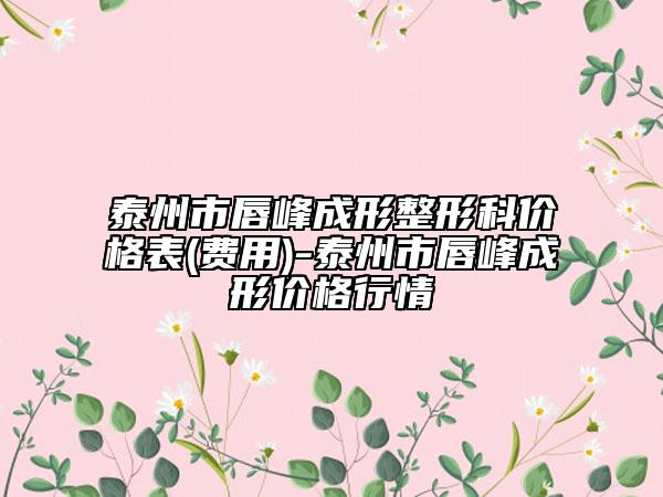 泰州市唇峰成形整形科价格表(费用)-泰州市唇峰成形价格行情