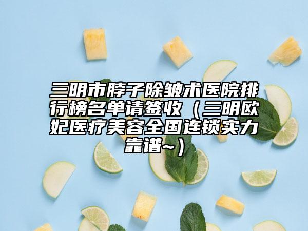 三明市脖子除皱术医院排行榜名单请签收（三明欧妃医疗美容全国连锁实力靠谱~）