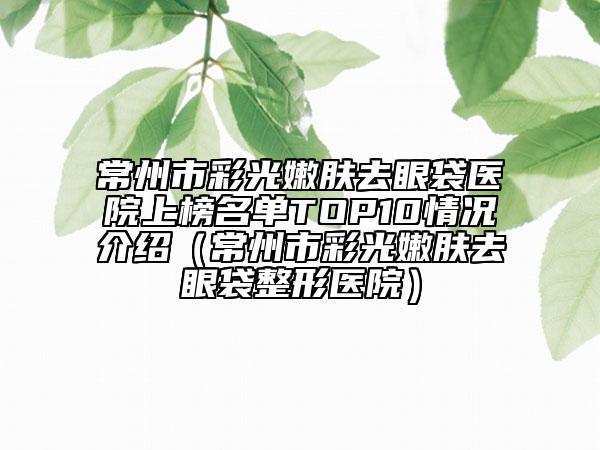 常州市彩光嫩肤去眼袋医院上榜名单TOP10情况介绍（常州市彩光嫩肤去眼袋整形医院）